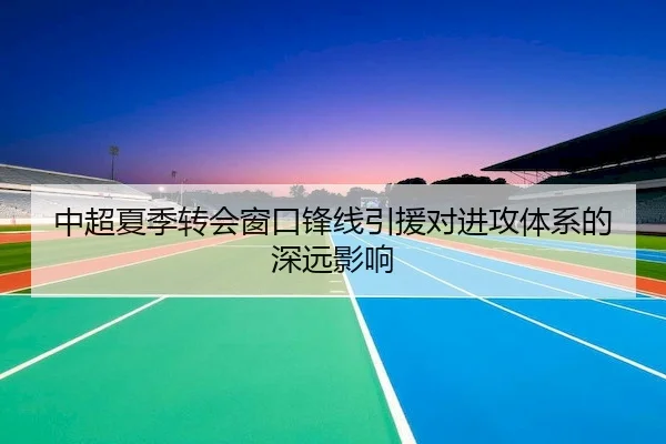 中超夏季转会窗口锋线引援对进攻体系的深远影响